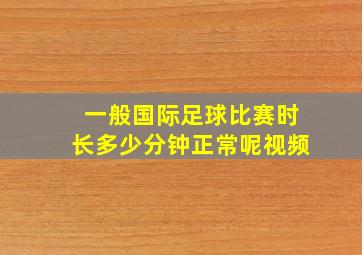 一般国际足球比赛时长多少分钟正常呢视频