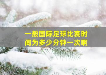 一般国际足球比赛时间为多少分钟一次啊