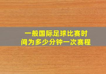 一般国际足球比赛时间为多少分钟一次赛程