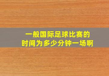 一般国际足球比赛的时间为多少分钟一场啊