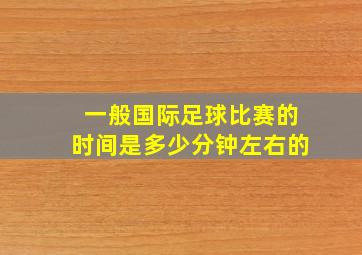 一般国际足球比赛的时间是多少分钟左右的