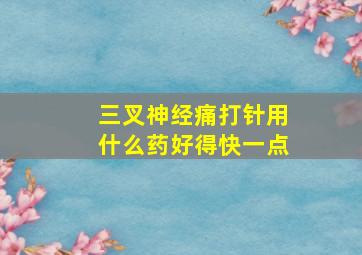 三叉神经痛打针用什么药好得快一点