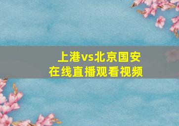 上港vs北京国安在线直播观看视频