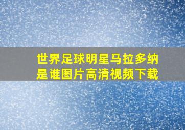 世界足球明星马拉多纳是谁图片高清视频下载