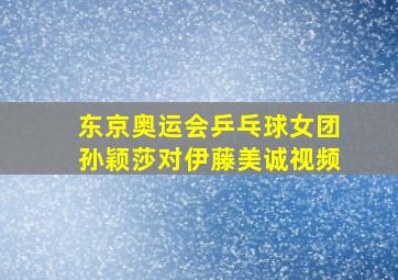 东京奥运会乒乓球女团孙颖莎对伊藤美诚视频