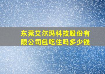 东莞艾尔玛科技股份有限公司包吃住吗多少钱