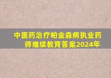 中医药治疗帕金森病执业药师继续教育答案2024年