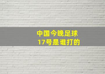 中国今晚足球17号是谁打的