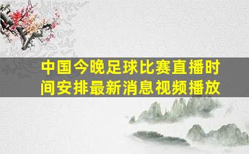 中国今晚足球比赛直播时间安排最新消息视频播放