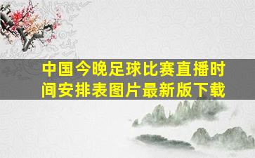 中国今晚足球比赛直播时间安排表图片最新版下载