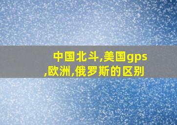 中国北斗,美国gps,欧洲,俄罗斯的区别