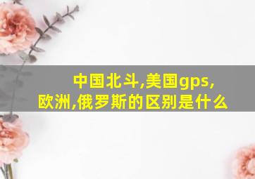 中国北斗,美国gps,欧洲,俄罗斯的区别是什么