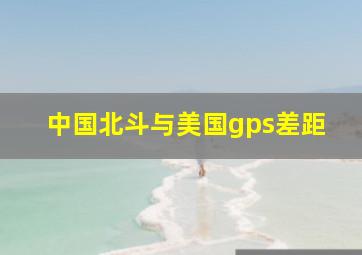 中国北斗与美国gps差距