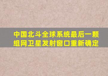 中国北斗全球系统最后一颗组网卫星发射窗口重新确定