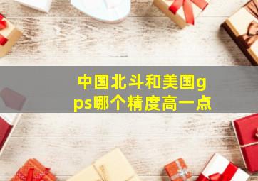 中国北斗和美国gps哪个精度高一点