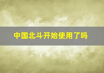 中国北斗开始使用了吗