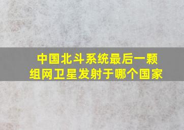 中国北斗系统最后一颗组网卫星发射于哪个国家