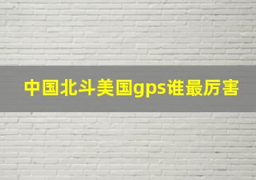 中国北斗美国gps谁最厉害