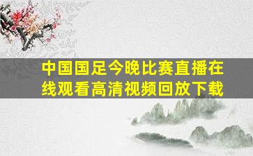 中国国足今晚比赛直播在线观看高清视频回放下载