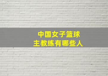 中国女子篮球主教练有哪些人