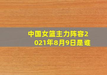 中国女篮主力阵容2021年8月9日是谁