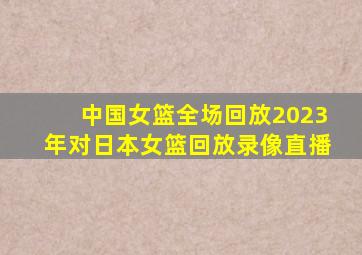 中国女篮全场回放2023年对日本女篮回放录像直播