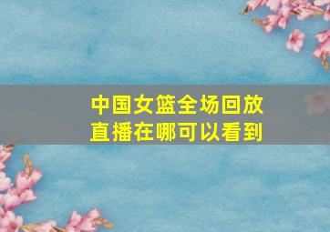 中国女篮全场回放直播在哪可以看到