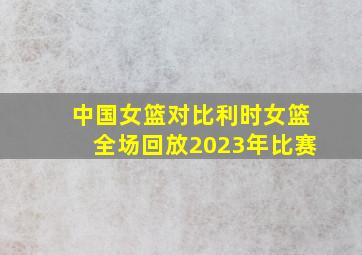 中国女篮对比利时女篮全场回放2023年比赛