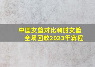 中国女篮对比利时女篮全场回放2023年赛程