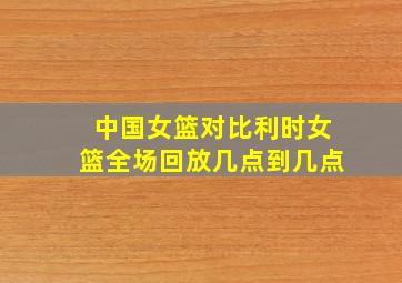 中国女篮对比利时女篮全场回放几点到几点