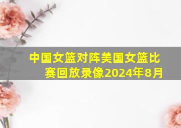 中国女篮对阵美国女篮比赛回放录像2024年8月