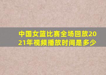 中国女篮比赛全场回放2021年视频播放时间是多少