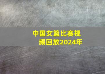 中国女篮比赛视频回放2024年