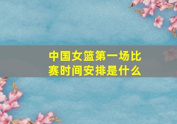 中国女篮第一场比赛时间安排是什么