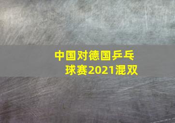 中国对德国乒乓球赛2021混双