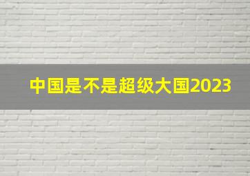 中国是不是超级大国2023