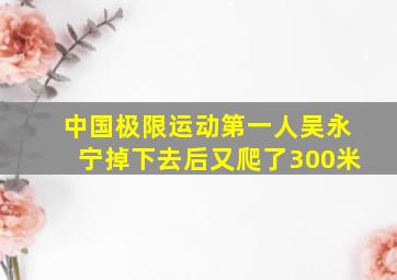 中国极限运动第一人吴永宁掉下去后又爬了300米