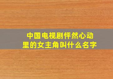 中国电视剧怦然心动里的女主角叫什么名字