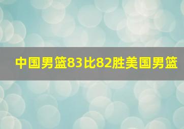 中国男篮83比82胜美国男篮