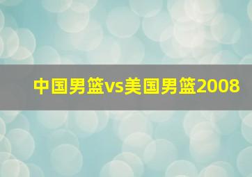 中国男篮vs美国男篮2008