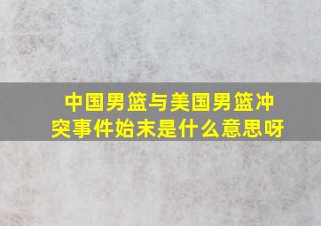 中国男篮与美国男篮冲突事件始末是什么意思呀