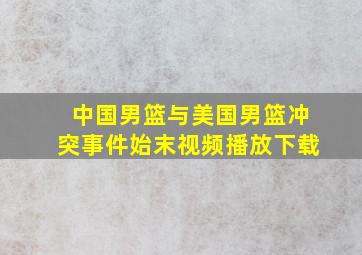 中国男篮与美国男篮冲突事件始末视频播放下载