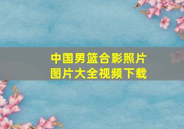 中国男篮合影照片图片大全视频下载