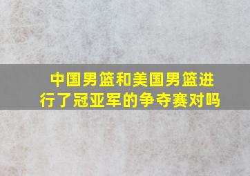 中国男篮和美国男篮进行了冠亚军的争夺赛对吗