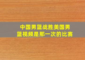 中国男篮战胜美国男篮视频是那一次的比赛