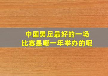 中国男足最好的一场比赛是哪一年举办的呢