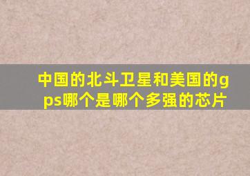 中国的北斗卫星和美国的gps哪个是哪个多强的芯片