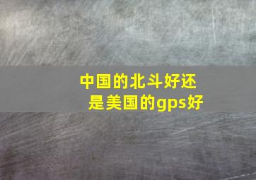 中国的北斗好还是美国的gps好