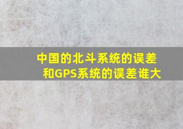 中国的北斗系统的误差和GPS系统的误差谁大