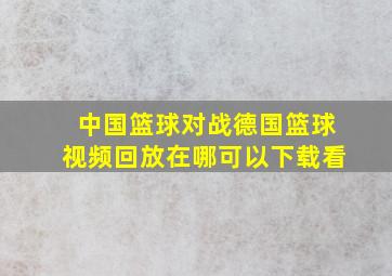 中国篮球对战德国篮球视频回放在哪可以下载看